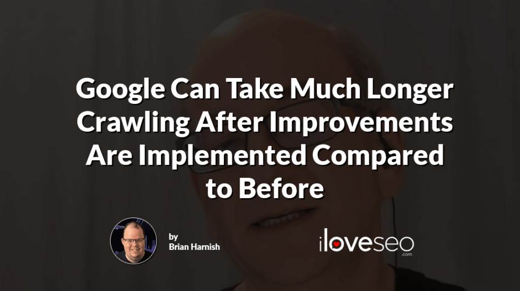 Google Can Take Much Longer Crawling After Improvements Are Implemented Compared to Before