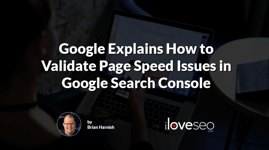Google Explains How to Validate Page Speed Issues in Google Search Console